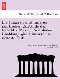 Die a Usseren Und Inneren Politischen Zusta Nde Der Republik Mexico. Seit Deren Unabha Ngigkeit Bis Auf Die Neueste Zeit.