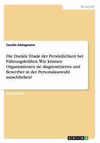 Die Dunkle Triade der Persoenlichkeit bei Fuhrungskraften. Wie koennen Organisationen sie diagnostizieren und Bewerber in der Personalauswahl ausschliessen?