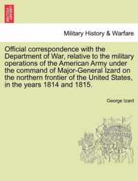 Official Correspondence with the Department of War, Relative to the Military Operations of the American Army Under the Command of Major-General Izard on the Northern Frontier of the United States, in the Years 1814 and 1815.