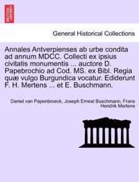 Annales Antverpienses AB Urbe Condita Ad Annum MDCC. Collecti Ex Ipsius Civitatis Monumentis ... Auctore D. Papebrochio Ad Cod. Ms. Ex Bibl. Regia Quae Vulgo Burgundica Vocatur. Ediderunt F. H. Mertens ... Et E. Buschmann.