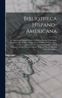 Bibliotheca Hispano-americana [microform]: a Catalogue of Spanish Books Printed in Mexico, Guatemala, Honduras, the Antilles, Venezuela, Columbia, Ecuador, Peru, Chili, Uruguay, and the Argentine Republic, and of Portuguese Books Printed in Brazil