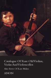 Catalogue Of Rare Old Violins, Violas And Violoncellos - Also Bows Of Rare Makes