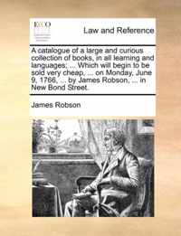 A Catalogue of a Large and Curious Collection of Books, in All Learning and Languages; ... Which Will Begin to Be Sold Very Cheap, ... on Monday, June 9, 1766, ... by James Robson, ... in New Bond Street.