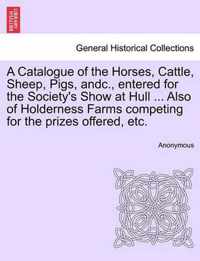 A Catalogue of the Horses, Cattle, Sheep, Pigs, Andc., Entered for the Society's Show at Hull ... Also of Holderness Farms Competing for the Prizes Offered, Etc.