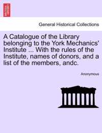 A Catalogue of the Library Belonging to the York Mechanics' Institute ... with the Rules of the Institute, Names of Donors, and a List of the Members, Andc.