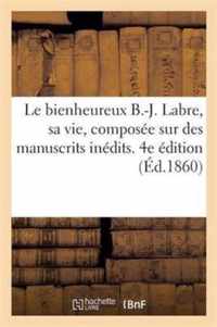 Le Bienheureux B.-J. Labre, Sa Vie, Composee Sur Des Manuscrits Inedits. 4e Edition