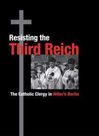 Resisting the Third Reich - The Catholic Clergy in Hitler's Berlin