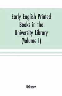 Early English printed books in the University Library, Cambridge (1475 to 1640) (Volume I) Caxton to F. Kingston