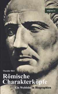 Römische Charakterköpfe. Ein Weltbild in Biographien: Scipio der Ältere, Cato der Zensor, Die Gracchen, Sulla, Lukull, Pompejus, Julius Cäsar, Mark An