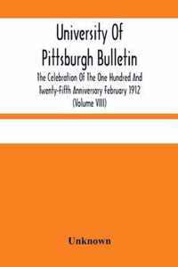 University Of Pittsburgh Bulletin; The Celebration Of The One Hundred And Twenty-Fifth Anniversary February 1912 (Volume VIII)