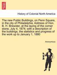 The New Public Buildings, on Penn Square, in the City of Philadelphia. Address of Hon. B. H. Brewster, at the Laying of the Corner Stone, July 4, 1874; With a Description of the Buildings, the Statistics and Progress of the Work Up to January 1, 1880