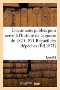 Documents Publies Pour Servir A l'Histoire de la Guerre de 1870-1871 Recueil Des Depeches Tome 8-3