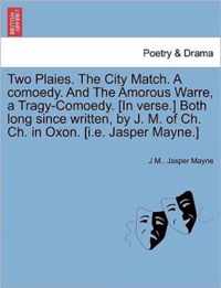 Two Plaies. the City Match. a Comoedy. and the Amorous Warre, a Tragy-Comoedy. [In Verse.] Both Long Since Written, by J. M. of Ch. Ch. in Oxon. [I.E. Jasper Mayne.]