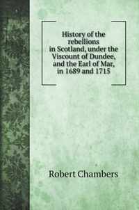 History of the rebellions in Scotland, under the Viscount of Dundee, and the Earl of Mar, in 1689 and 1715