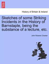 Sketches of Some Striking Incidents in the History of Barnstaple, Being the Substance of a Lecture, Etc.