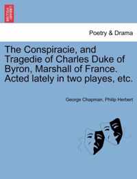 The Conspiracie, and Tragedie of Charles Duke of Byron, Marshall of France. Acted Lately in Two Playes, Etc.