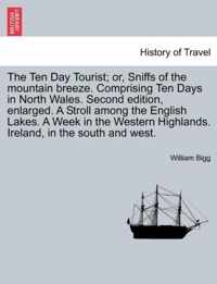 The Ten Day Tourist; Or, Sniffs of the Mountain Breeze. Comprising Ten Days in North Wales. Second Edition, Enlarged. a Stroll Among the English Lakes. a Week in the Western Highlands. Ireland, in the South and West.