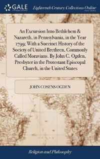 An Excursion Into Bethlehem & Nazareth, in Pennsylvania, in the Year 1799; With a Succinct History of the Society of United Brethren, Commonly Called Moravians. By John C. Ogden, Presbyter in the Protestant Episcopal Church, in the United States