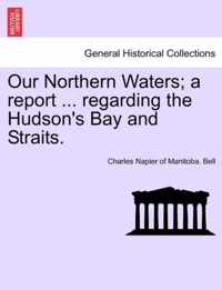 Our Northern Waters; A Report ... Regarding the Hudson's Bay and Straits.