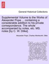 Supplemental Volume to the Works of Alexander Pope ... Containing a Considerable Addition to His Private Correspondence. the Whole Accompanied by Notes, Etc. Ms. Notes [By C. W. Dilke].