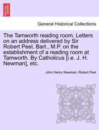 The Tamworth Reading Room. Letters on an Address Delivered by Sir Robert Peel, Bart., M.P. on the Establishment of a Reading Room at Tamworth. by Catholicus [I.E. J. H. Newman], Etc.