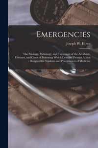 Emergencies: the Etiology, Pathology, and Treatment of the Accidents, Diseases, and Cases of Poisoning Which Demand Prompt Action