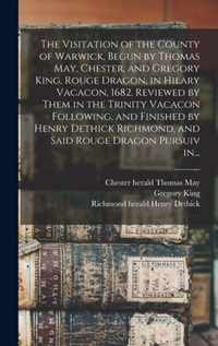 The Visitation of the County of Warwick, Begun by Thomas May, Chester, and Gregory King, Rouge Dragon, in Hilary Vacacon, 1682. Reviewed by Them in th