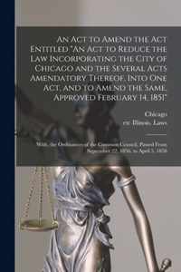 An Act to Amend the Act Entitled An Act to Reduce the Law Incorporating the City of Chicago and the Several Acts Amendatory Thereof, Into One Act, and