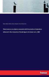 Three lectures on subjects connected with the practice of education; delivered in the University of Cambridge in the Easter term, 1882