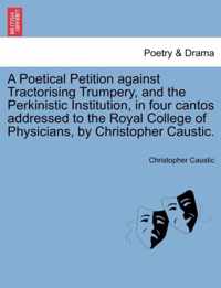 A Poetical Petition Against Tractorising Trumpery, and the Perkinistic Institution, in Four Cantos Addressed to the Royal College of Physicians, by Christopher Caustic.