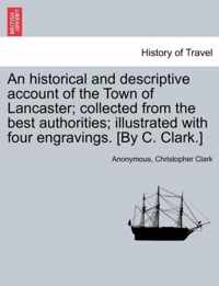 An Historical and Descriptive Account of the Town of Lancaster; Collected from the Best Authorities; Illustrated with Four Engravings. [By C. Clark.]