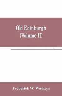 Old Edinburgh; being an account of the ancient capital of the Kingdom of Scotland, including its streets, houses, notable inhabitants, and customs in the olden time (Volume II)