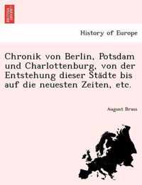 Chronik Von Berlin, Potsdam Und Charlottenburg, Von Der Entstehung Dieser Sta Dte Bis Auf Die Neuesten Zeiten, Etc.