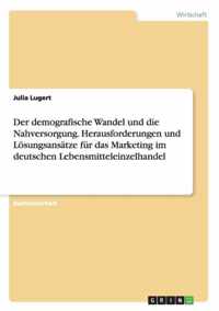 Der demografische Wandel und die Nahversorgung. Herausforderungen und Loesungsansatze fur das Marketing im deutschen Lebensmitteleinzelhandel