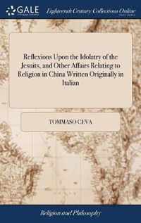 Reflexions Upon the Idolatry of the Jesuits, and Other Affairs Relating to Religion in China Written Originally in Italian: Translated Into French