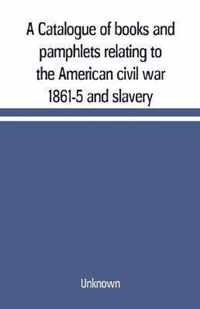 A Catalogue of books and pamphlets relating to the American civil war 1861-5 and slavery