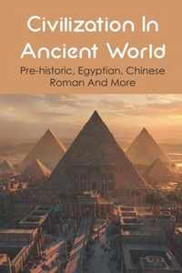 Civilization In Ancient World: Pre-historic, Egyptian, Chinese, Roman And More