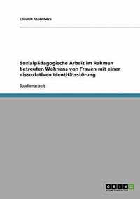 Sozialpadagogische Arbeit im Rahmen betreuten Wohnens von Frauen mit einer dissoziativen Identitatsstoerung