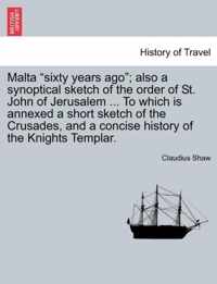 Malta Sixty Years Ago; Also a Synoptical Sketch of the Order of St. John of Jerusalem ... to Which Is Annexed a Short Sketch of the Crusades, and a Concise History of the Knights Templar.