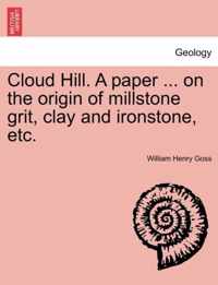 Cloud Hill. a Paper ... on the Origin of Millstone Grit, Clay and Ironstone, Etc.