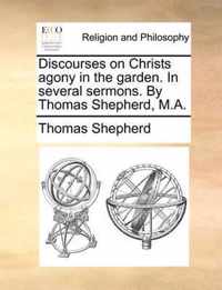 Discourses on Christs Agony in the Garden. in Several Sermons. by Thomas Shepherd, M.A.