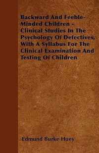 Backward And Feeble-Minded Children - Clinical Studies In The Psychology Of Defectives, With A Syllabus For The Clinical Examination And Testing Of Children