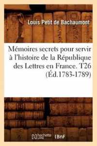 Memoires secrets pour servir a l'histoire de la Republique des Lettres en France. T26 (Ed.1783-1789)