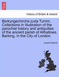 Berkyngechirche Juxta Turrim. Collections in Illustration of the Parochial History and Antiquities of the Ancient Parish of Allhallows, Barking, in the City of London.