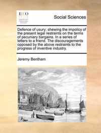 Defence of Usury; Shewing the Impolicy of the Present Legal Restraints on the Terms of Pecuniary Bargains. in a Series of Letters to a Friend. the Discouragements Opposed by the Above Restraints to the Progress of Inventive Industry.