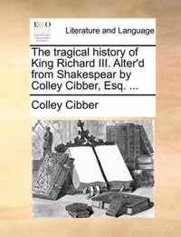 The Tragical History of King Richard III. Alter'd from Shakespear by Colley Cibber, Esq. ...