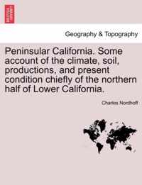 Peninsular California. Some Account of the Climate, Soil, Productions, and Present Condition Chiefly of the Northern Half of Lower California.