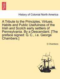 A Tribute to the Principles, Virtues, Habits and Public Usefulness of the Irish and Scotch Early Settlers of Pennsylvania. by a Descendant. [The Preface Signed