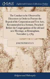 The Conduct to be Observed by Dissenters in Order to Procure the Repeal of the Corporation and Test Acts, Recommended in a Sermon, Preached Before the Congregations of the old and new Meetings, at Birmingham, November 5, 1789