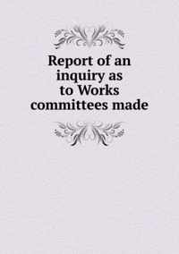 Report of an inquiry as to Works committees made